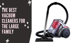 THE BEST VACUUM CLEANERS FOR THE LARGE FAMILY
